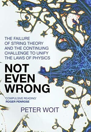 Not Even Wrong: The Failure of String Theory & the Continuing Challenge to Unify the Laws of Physics by Peter Woit