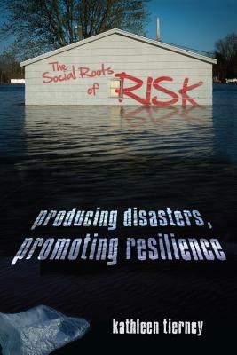 The Social Roots of Risk: Producing Disasters, Promoting Resilience by Kathleen Tierney