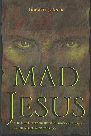 Mad Jesus: The Final Testament of a Huichol Messiah from Northwest Mexico by Timothy J. Knab