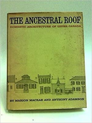 The Ancestral Roof: Domestic Architecture of Upper Canada by Anthony Adams, Marion MacRae