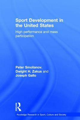 Sport Development in the United States: High Performance and Mass Participation by Peter Smolianov, Joseph Gallo, Dwight Zakus