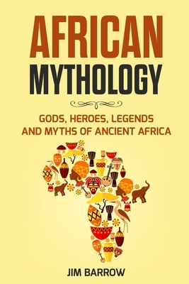 African Mythology: Gods, Heroes, Legends and Myths of Ancient Africa by Jim Barrow