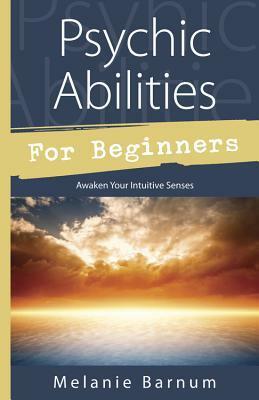 Psychic Abilities for Beginners: Awaken Your Intuitive Senses by Melanie Barnum