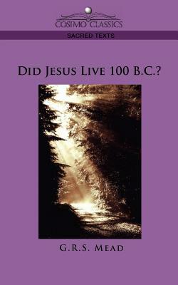 Did Jesus Live 100 B.C.? by G.R.S. Mead