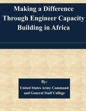 Making a Difference Through Engineer Capacity Building in Africa by United States Army Command and General S