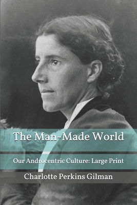 The Man-Made World; Or, Our Androcentric Culture: Large Print by Charlotte Perkins Gilman