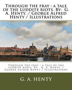 Through the fray: a tale of the Luddite riots. By: G. A. Henty. / George Alfred Henty / Illustrations by G.A. Henty