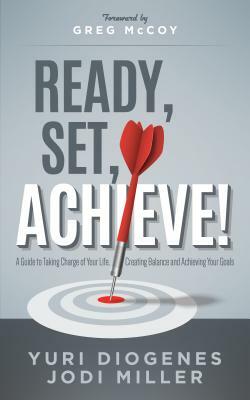 Ready, Set, Achieve!: A Guide to Taking Charge of Your Life, Creating Balance, and Achieving Your Goals by Jodi Leigh Miller, Yuri Diogenes