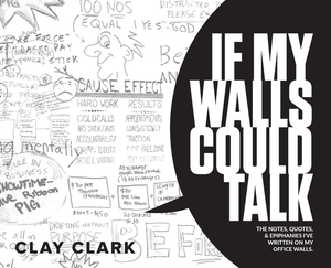 If My Walls Could Talk: The Notes, Quotes, & Epiphanies I've Written On My Office Walls by Clay Clark