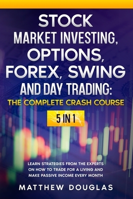 Stock Market Investing, Options, Forex, Swing and Day Trading: THE COMPLETE CRASH COURSE: 5 in 1: Learn Strategies from the Experts on How to TRADE FO by Matthew Douglas