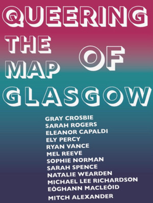 Queering the Map of Glasgow by Ely Percy, Eòghann MacLeòid, Sarah Rogers, Mel Reeve, Sarah Spence, Gray Crosbie, Eleanor Capaldi, Michael Lee Richardson, Ryan Vance, Sophie Norman, Natalie Wearden, Mitch Alexander