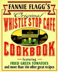 Fannie Flagg's Original Whistle Stop Cafe Cookbook: Featuring: Fried Green Tomatoes, Southern Barbecue, Banana Split Cake, and Many Other Great Recipe by Fannie Flagg