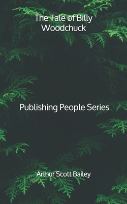 The Tale of Billy Woodchuck - Publishing People Series by Arthur Scott Bailey