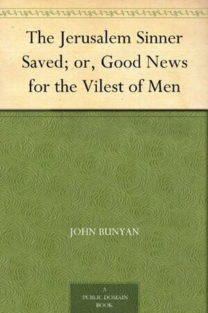 The Jerusalem Sinner Saved; or, Good News for the Vilest of Men by John Bunyan