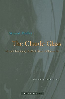The Claude Glass: Use and Meaning of the Black Mirror in Western Art by Arnaud Maillet
