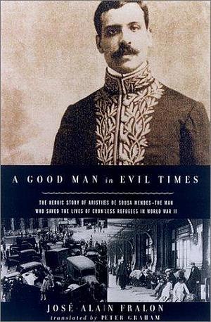 A Good Man in Evil Times: The Story of Aristides de Sousa Mendes -- The Man Who Saved the Lives of Countless Refugees in World War II by Peter Graham, José-Alain Fralon