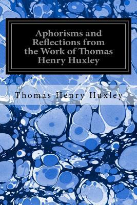 Aphorisms and Reflections from the Work of Thomas Henry Huxley by Henrietta A. Huxley, Thomas Henry Huxley