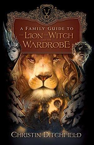 A Family Guide to the Lion, the Witch and the Wardrobe by Christin Ditchfield