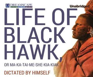 Life of Black Hawk, or Ma-Ka-Tai-Me-She-Kia-Kiak: Dictated by Himself by Black Hawk