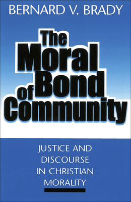 The Moral Bond of Community: Justice and Discourse in Christian Morality by Bernard Vincent Brady