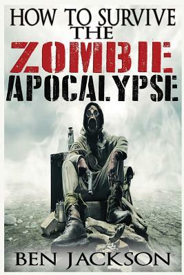 How To Survive The Zombie Apocalypse by Ben Jackson