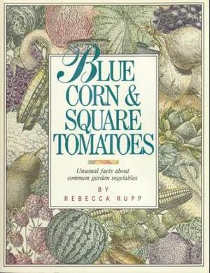 Blue Corn & Square Tomatoes: Unusual Facts about Common Vegetables by Rebecca Rupp