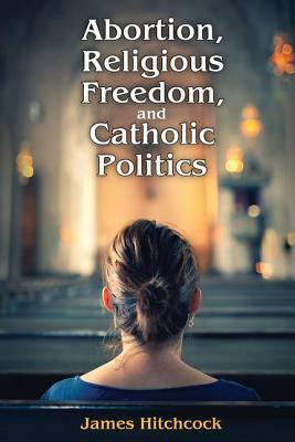 Abortion, Religious Freedom, and Catholic Politics by James Hitchcock