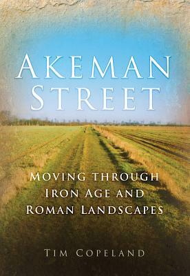 Akeman Street: Moving Through Iron Age and Roman Landscapes by Tim Copeland