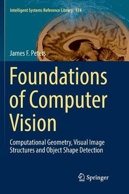 Foundations of Computer Vision: Computational Geometry, Visual Image Structures and Object Shape Detection by James F. Peters