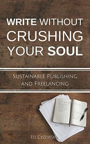 Write without Crushing Your Soul: Sustainable Publishing and Freelancing by Ed Cyzewski