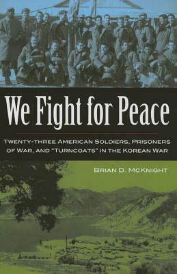 We Fight for Peace: Twenty-Three American Soldiers, Prisoners of War, and Turncoats in the Korean War by Brian D. McKnight