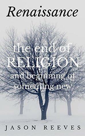Renaissance: The End of Religion and Beginning of Something New by Jason Reeves