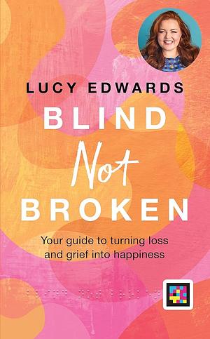 Blind Not Broken: Your Guide to Turning Loss and Grief Into Happiness by Lucy Edwards