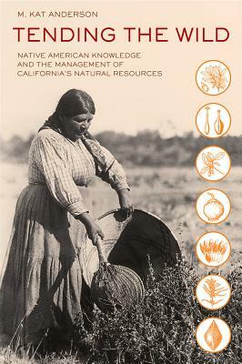 Tending the Wild: Native American Knowledge and the Management of California's Natural Resources by M. Kat Anderson