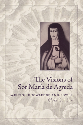 The Visions of Sor María de Agreda: Writing Knowledge and Power by Clark Colahan