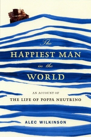 The Happiest Man in the World: An Account of the Life of Poppa Neutrino by Alec Wilkinson