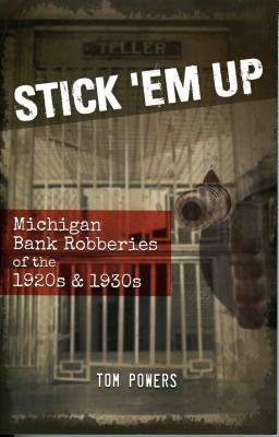Stick 'em Up: Michigan Bank Robberies of the 1920s & 1930s by Tom Powers