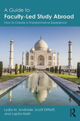 A Guide to Faculty-Led Study Abroad: How to Create a Transformative Experience by Lopita Nath, Scott Dittloff, Lydia M. Andrade