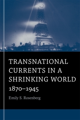 Transnational Currents in a Shrinking World: 1870-1945 by Emily S. Rosenberg