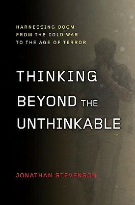 Thinking Beyond the Unthinkable: Harnessing Doom from the Cold War to the Age of Terror by Jonathan Stevenson