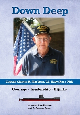 Down Deep: Captain Charles R. MacVean, U.S. Navy (Ret.), PhD: Courage - Leadership - Hijinks by John Freeman, C. Gresham Bayne
