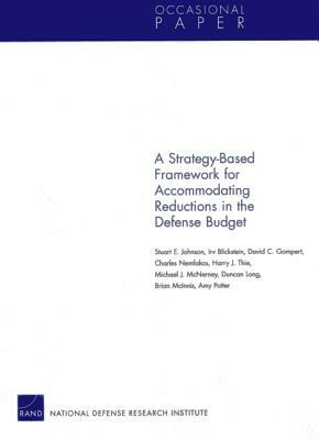 A Strategy-Based Framework for Accommodating Reductions in the Defense Bud by Stuart E. Johnson, David C. Gompert, Irv Blickstein