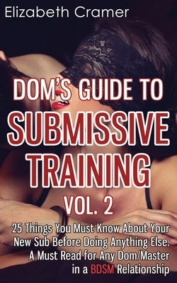 Dom's Guide To Submissive Training Vol. 2: 25 Things You Must Know About Your New Sub Before Doing Anything Else. A Must Read For Any Dom/Master In A by Elizabeth Cramer