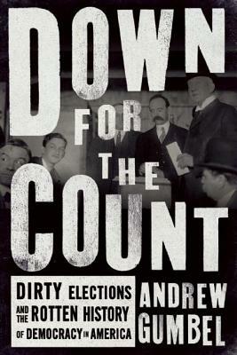 Down for the Count: Dirty Elections and the Rotten History of Democracy in America by Andrew Gumbel