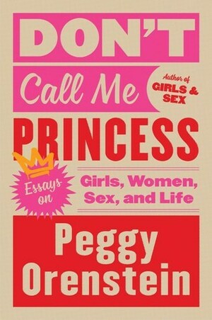 Don't Call Me Princess: Essays on Girls, Women, Sex, and Life by Peggy Orenstein
