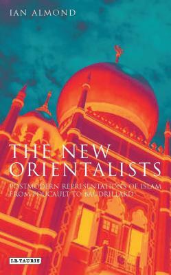 The New Orientalists: Postmodern Representations of Islam from Foucault to Baudrillard by Ian Almond