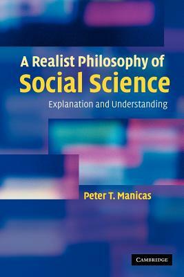 A Realist Philosophy of Social Science: Explanation and Understanding by Peter T. Manicas