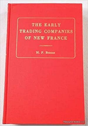 The Early Trading Companies of New France: A Contribution to the History of Commerce and Discovery in North America by Henry Percival Biggar