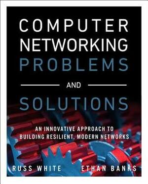 Computer Networking Problems and Solutions: An Innovative Approach to Building Resilient, Modern Networks by Ethan Banks, Russ White