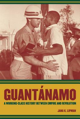 Guantánamo: A Working-Class History Between Empire and Revolution by Jana K. Lipman